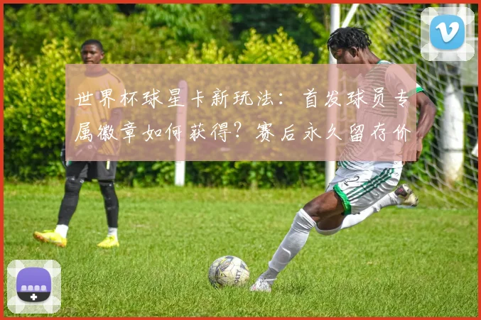 世界杯球星卡新玩法：首发球员专属徽章如何获得？赛后永久留存价值解析
