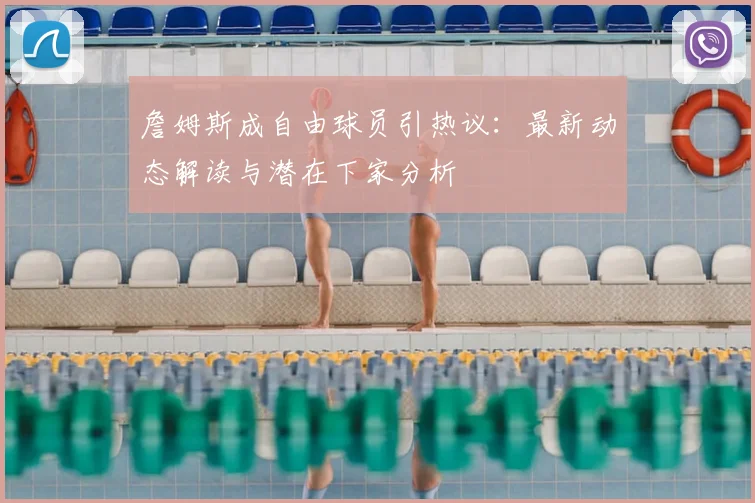 詹姆斯成自由球员引热议：最新动态解读与潜在下家分析