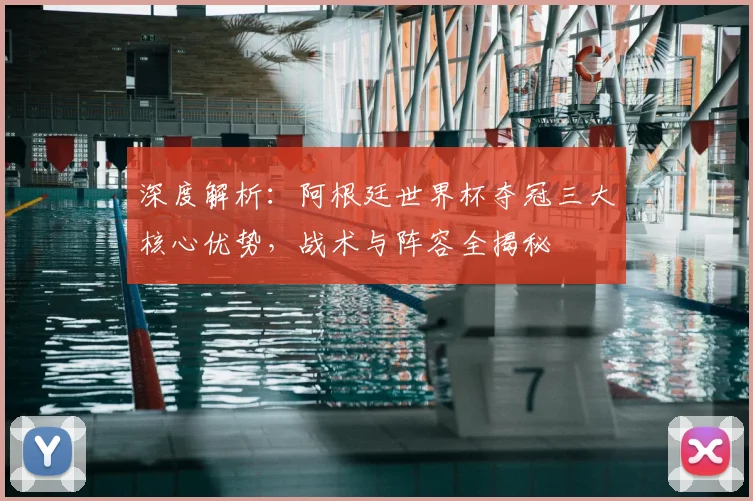 深度解析：阿根廷世界杯夺冠三大核心优势，战术与阵容全揭秘