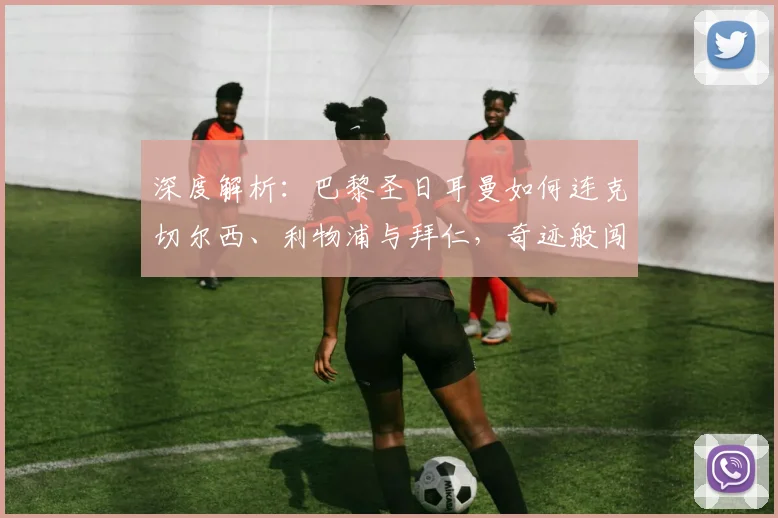 深度解析：巴黎圣日耳曼如何连克切尔西、利物浦与拜仁，奇迹般闯入欧冠决赛之路