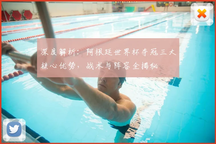 深度解析：阿根廷世界杯夺冠三大核心优势，战术与阵容全揭秘