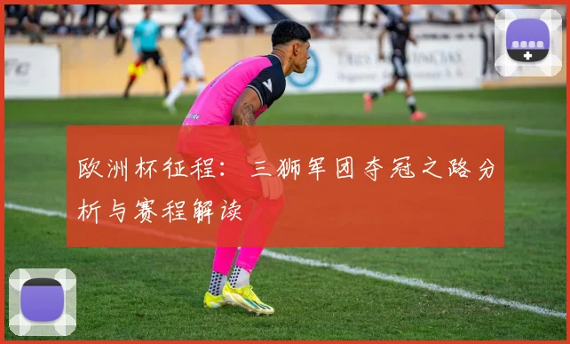 欧洲杯征程：三狮军团夺冠之路分析与赛程解读