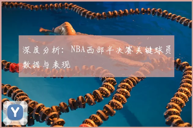 深度分析：NBA西部半决赛关键球员数据与表现