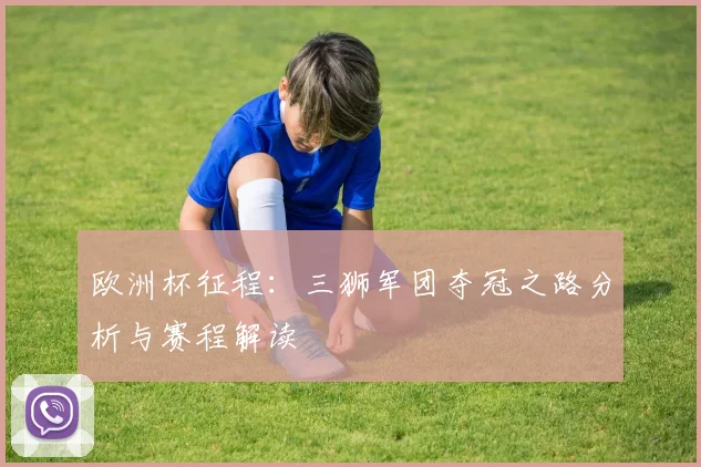 欧洲杯征程：三狮军团夺冠之路分析与赛程解读