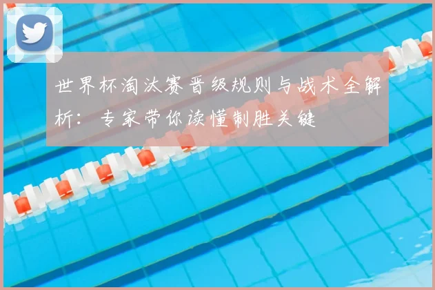 世界杯淘汰赛晋级规则与战术全解析：专家带你读懂制胜关键