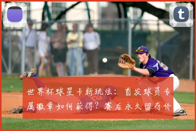 世界杯球星卡新玩法：首发球员专属徽章如何获得？赛后永久留存价值解析