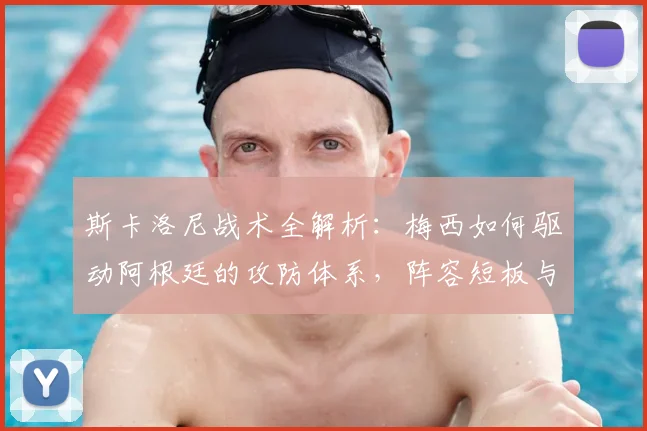斯卡洛尼战术全解析：梅西如何驱动阿根廷的攻防体系，阵容短板与深度一览