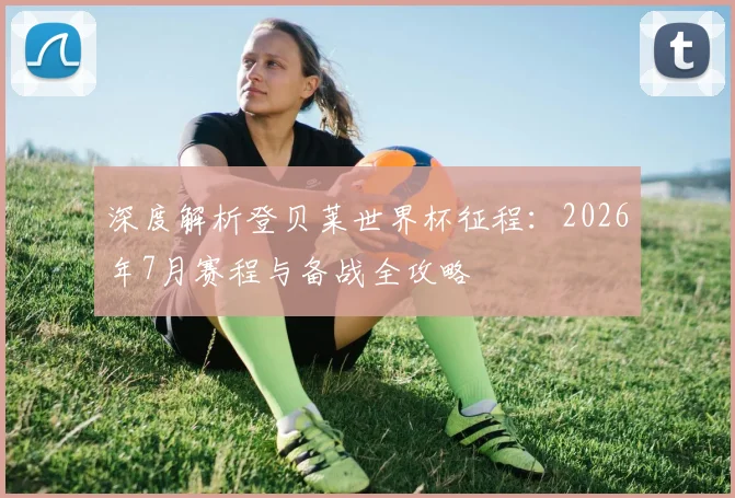 深度解析登贝莱世界杯征程：2026年7月赛程与备战全攻略