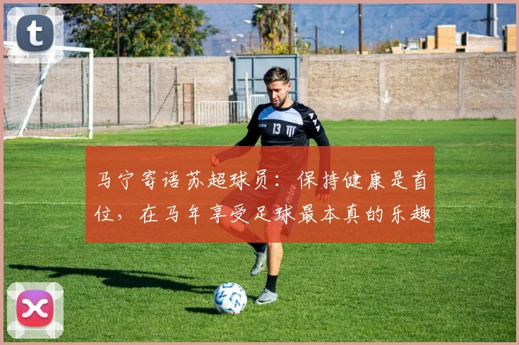 马宁寄语苏超球员：保持健康是首位，在马年享受足球最本真的乐趣